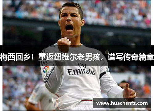 梅西回乡！重返纽维尔老男孩，谱写传奇篇章