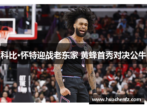 科比·怀特迎战老东家 黄蜂首秀对决公牛